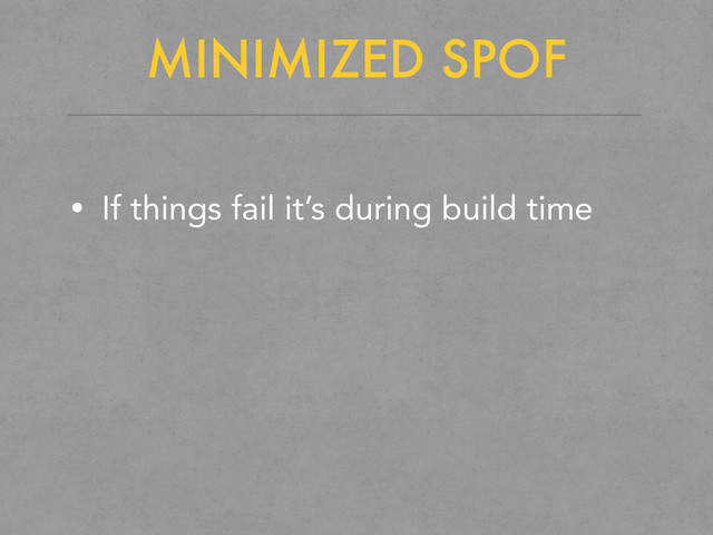 MINIMIZED SPOF
• If things fail it’s during build time
