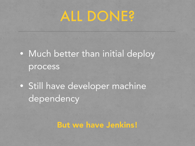 ALL DONE?
• Much better than initial deploy
process
• Still have developer machine
dependency
But we have Jenkins!
