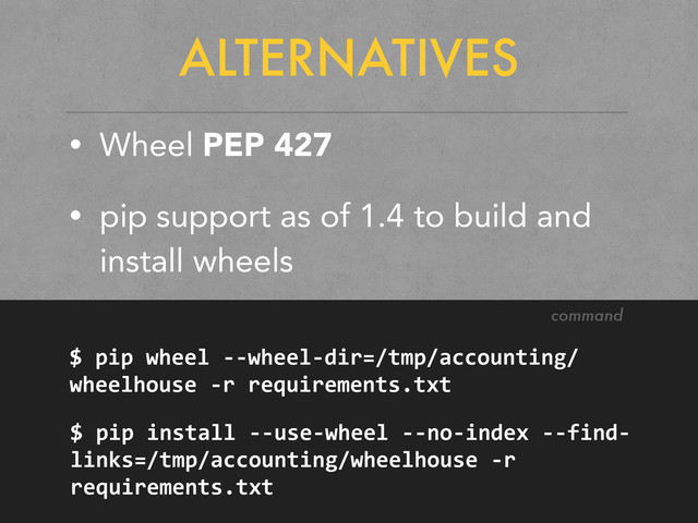 ALTERNATIVES
• Wheel PEP 427
• pip support as of 1.4 to build and
install wheels
command
$	  pip	  wheel	  -­‐-­‐wheel-­‐dir=/tmp/accounting/
wheelhouse	  -­‐r	  requirements.txt
$	  pip	  install	  -­‐-­‐use-­‐wheel	  -­‐-­‐no-­‐index	  -­‐-­‐find-­‐
links=/tmp/accounting/wheelhouse	  -­‐r	  
requirements.txt
