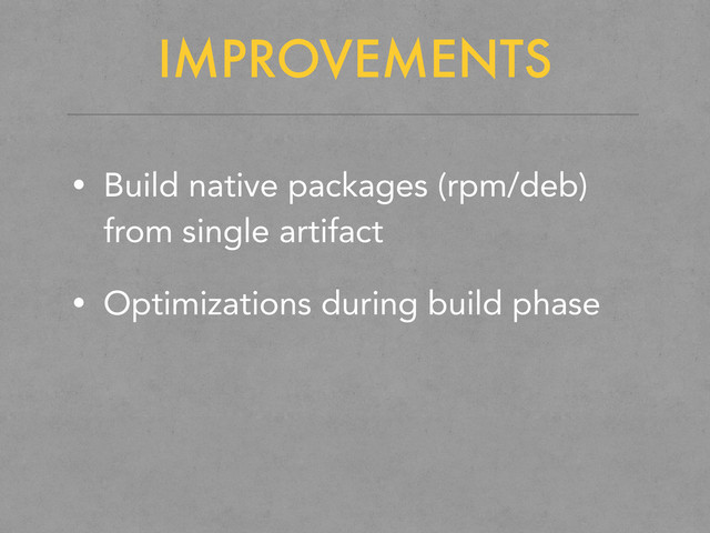 IMPROVEMENTS
• Build native packages (rpm/deb)
from single artifact
• Optimizations during build phase
