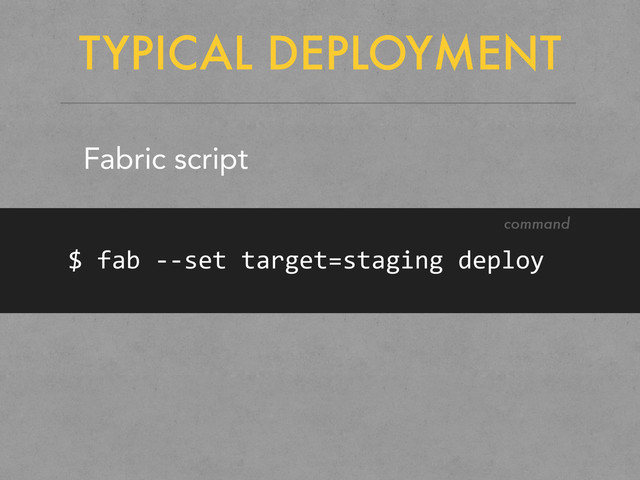 TYPICAL DEPLOYMENT
Fabric script
$	  fab	  -­‐-­‐set	  target=staging	  deploy
command
