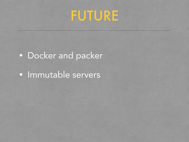 FUTURE
• Docker and packer
• Immutable servers
