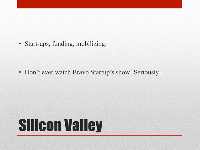 Silicon Valley
•  Start-ups, funding, mobilizing.
•  Don’t ever watch Bravo Startup’s show! Seriously!
