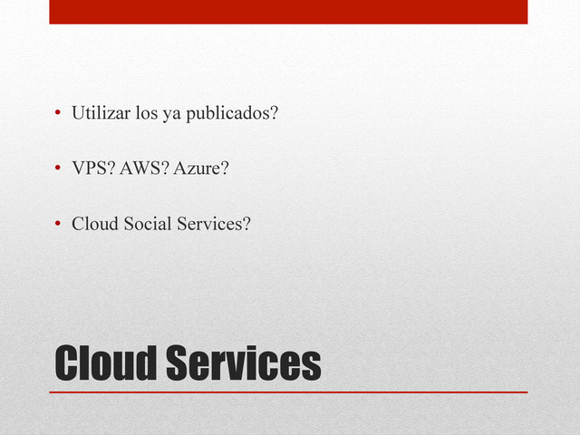 Cloud Services
•  Utilizar los ya publicados?
•  VPS? AWS? Azure?
•  Cloud Social Services?
