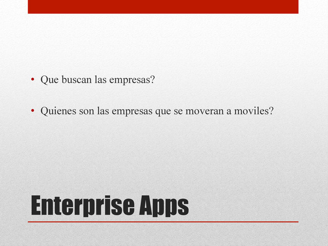 Enterprise Apps
•  Que buscan las empresas?
•  Quienes son las empresas que se moveran a moviles?
