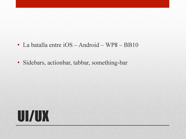 UI/UX
•  La batalla entre iOS – Android – WP8 – BB10
•  Sidebars, actionbar, tabbar, something-bar
