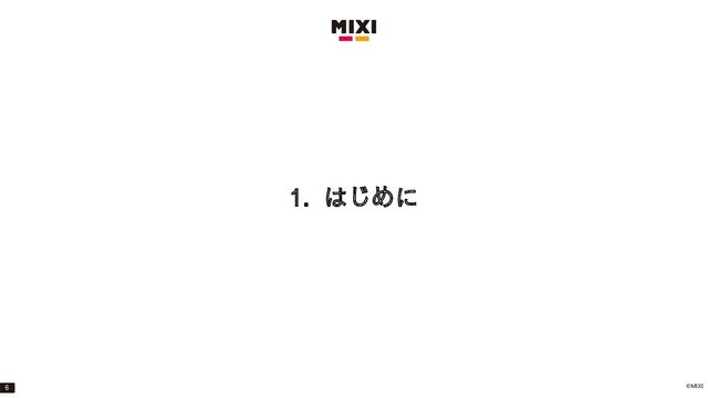 ©MIXI
1. はじめに
6
