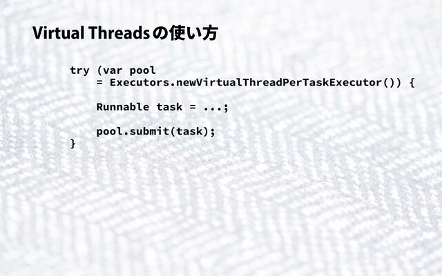 Virtual Threadsの使い方
try (var pool
= Executors.newVirtualThreadPerTaskExecutor()) {
Runnable task = ...;
pool.submit(task);
}
