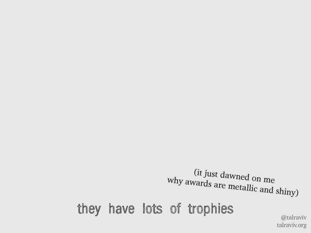 @talraviv
talraviv.org
they have lots of trophies
(it just dawned on me
why awards are metallic and shiny)
