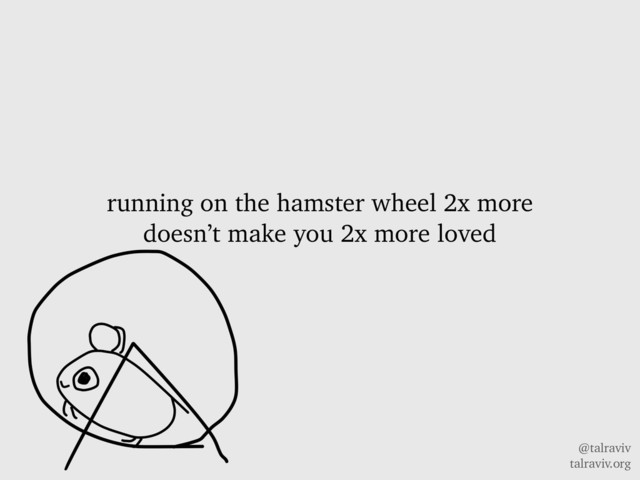 @talraviv
talraviv.org
running on the hamster wheel 2x more
doesn’t make you 2x more loved
