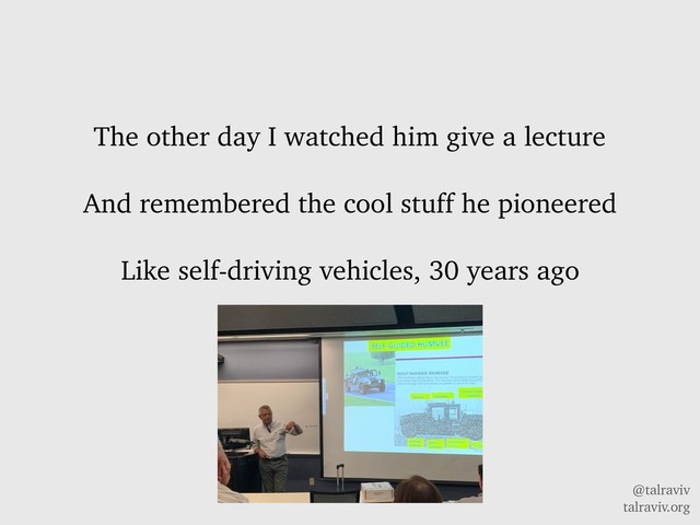 @talraviv
talraviv.org
The other day I watched him give a lecture
And remembered the cool stuff he pioneered
Like self-driving vehicles, 30 years ago
