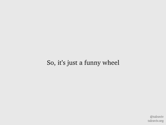 @talraviv
talraviv.org
So, it’s just a funny wheel
