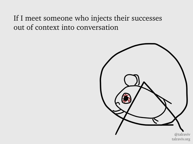 @talraviv
talraviv.org
If I meet someone who injects their successes
out of context into conversation
