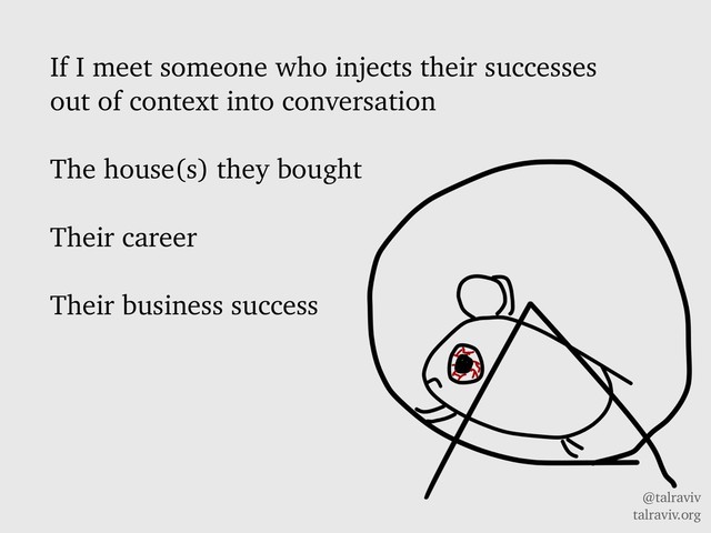 @talraviv
talraviv.org
If I meet someone who injects their successes
out of context into conversation
The house(s) they bought
Their career
Their business success
