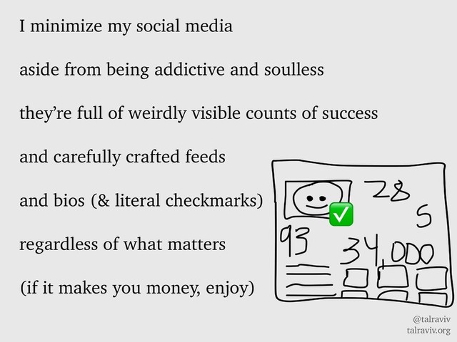 @talraviv
talraviv.org
I minimize my social media
aside from being addictive and soulless
they’re full of weirdly visible counts of success
and carefully crafted feeds
and bios (& literal checkmarks)
regardless of what matters
(if it makes you money, enjoy)
✅
