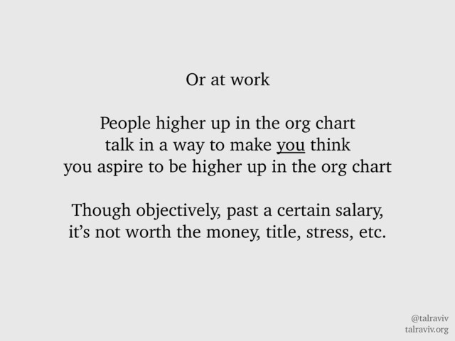 @talraviv
talraviv.org
Or at work
People higher up in the org chart
talk in a way to make you think
you aspire to be higher up in the org chart
Though objectively, past a certain salary,
it’s not worth the money, title, stress, etc.
