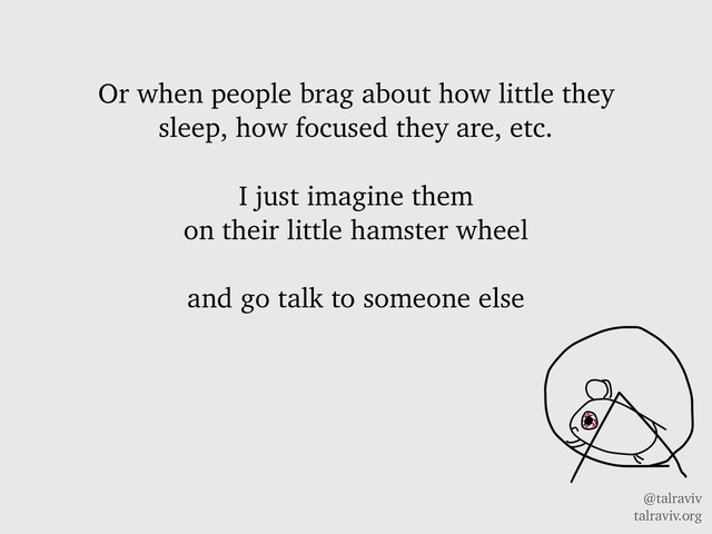 @talraviv
talraviv.org
Or when people brag about how little they
sleep, how focused they are, etc.
I just imagine them
on their little hamster wheel
and go talk to someone else
