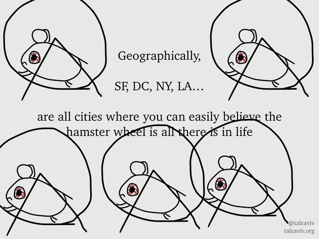 @talraviv
talraviv.org
Geographically,
SF, DC, NY, LA…
are all cities where you can easily believe the
hamster wheel is all there is in life
