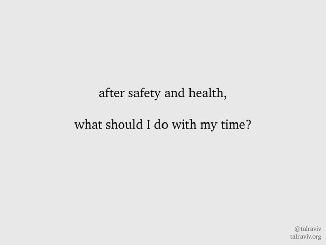 @talraviv
talraviv.org
after safety and health,
what should I do with my time?
