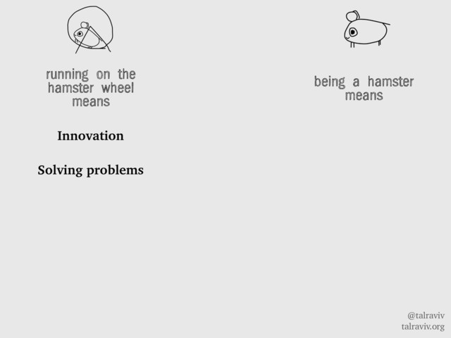 @talraviv
talraviv.org
running on the
hamster wheel
means
Innovation
Solving problems
being a hamster
means
