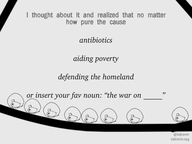 @talraviv
talraviv.org
I thought about it and realized that no matter
how pure the cause
antibiotics
aiding poverty
defending the homeland
or insert your fav noun: “the war on _____”
