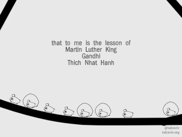 @talraviv
talraviv.org
that to me is the lesson of
Martin Luther King
Gandhi
Thich Nhat Hanh
