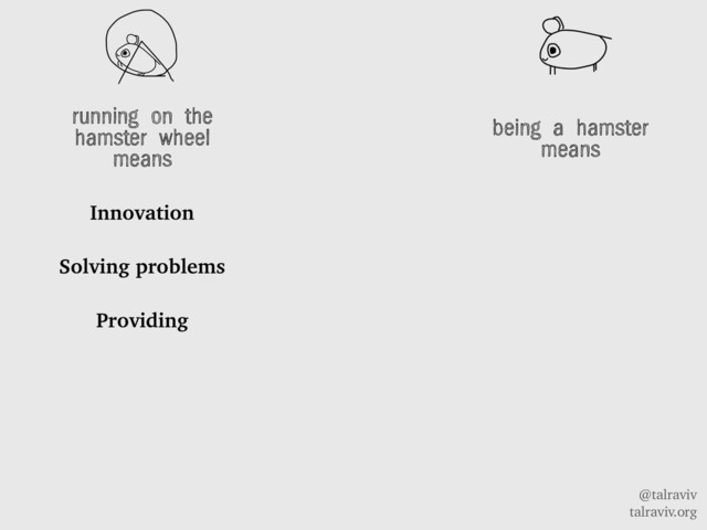 @talraviv
talraviv.org
running on the
hamster wheel
means
Innovation
Solving problems
Providing
being a hamster
means
