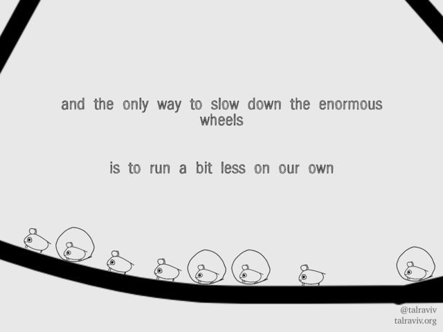 @talraviv
talraviv.org
and the only way to slow down the enormous
wheels
is to run a bit less on our own
