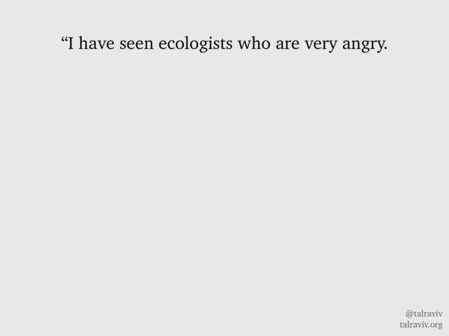 @talraviv
talraviv.org
“I have seen ecologists who are very angry.
