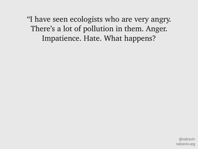 @talraviv
talraviv.org
“I have seen ecologists who are very angry.
There’s a lot of pollution in them. Anger.
Impatience. Hate. What happens?
