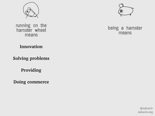 @talraviv
talraviv.org
running on the
hamster wheel
means
Innovation
Solving problems
Providing
Doing commerce
being a hamster
means
