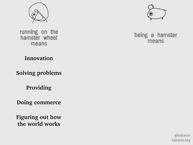 @talraviv
talraviv.org
running on the
hamster wheel
means
Innovation
Solving problems
Providing
Doing commerce
Figuring out how
the world works
being a hamster
means
