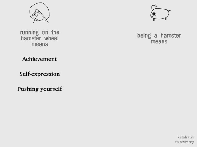 @talraviv
talraviv.org
running on the
hamster wheel
means
Achievement
Self-expression
Pushing yourself
being a hamster
means
