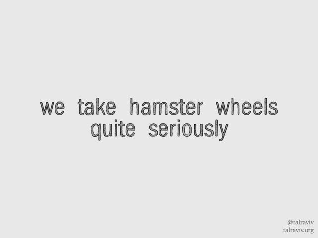 @talraviv
talraviv.org
we take hamster wheels
quite seriously
