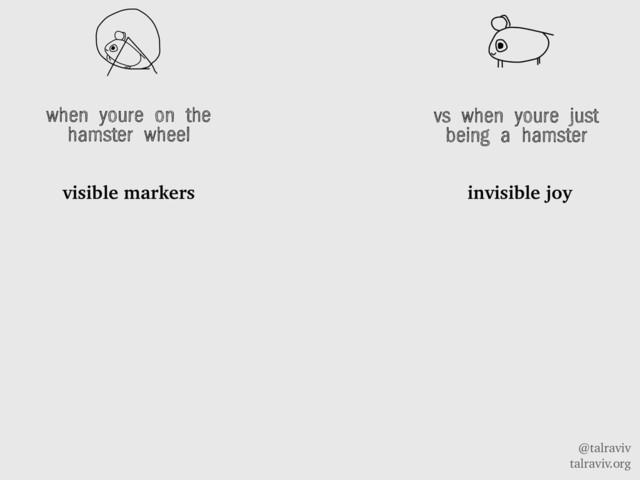 @talraviv
talraviv.org
when youre on the
hamster wheel
visible markers
vs when youre just
being a hamster
invisible joy
