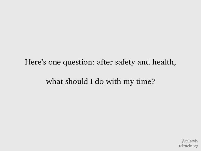 @talraviv
talraviv.org
Here’s one question: after safety and health,
what should I do with my time?
