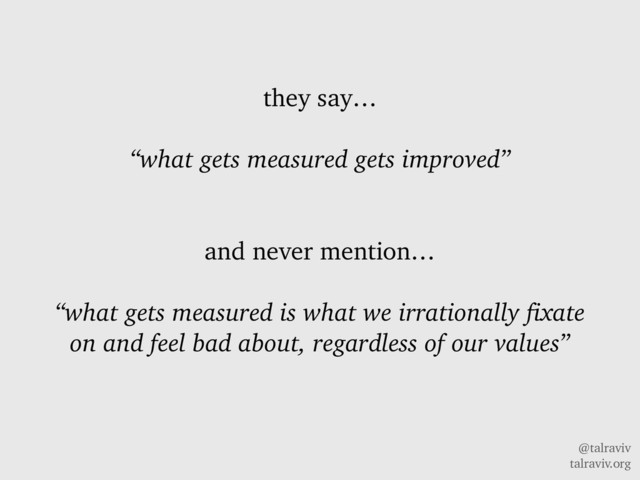 @talraviv
talraviv.org
they say…
“what gets measured gets improved”
and never mention…
“what gets measured is what we irrationally fixate
on and feel bad about, regardless of our values”

