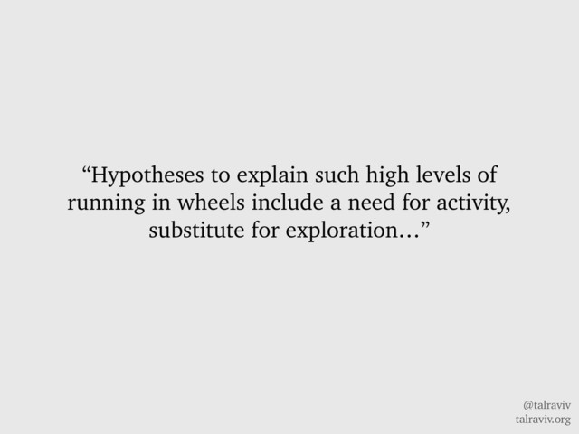 @talraviv
talraviv.org
“Hypotheses to explain such high levels of
running in wheels include a need for activity,
substitute for exploration…”
