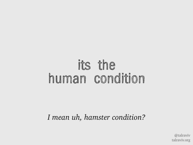 @talraviv
talraviv.org
its the
human condition
I mean uh, hamster condition?
