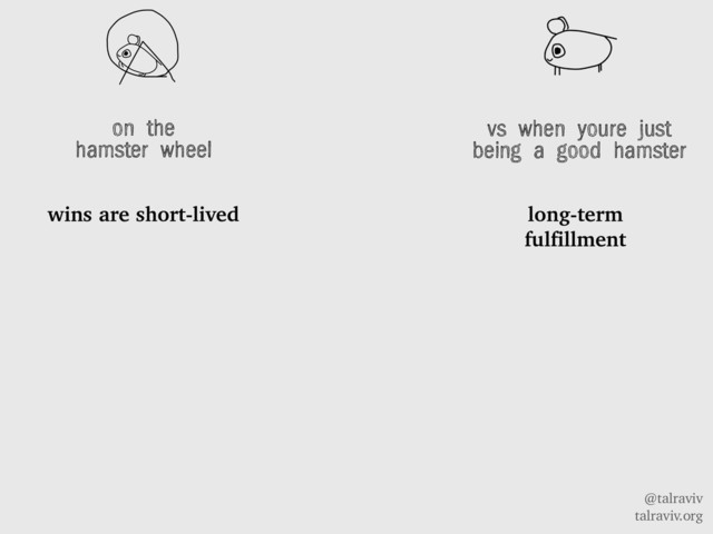 @talraviv
talraviv.org
on the
hamster wheel
wins are short-lived
vs when youre just
being a good hamster
long-term
fulfillment
