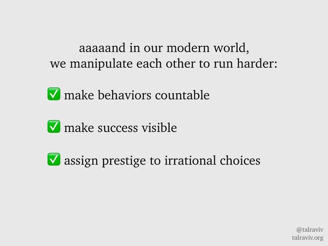 @talraviv
talraviv.org
aaaaand in our modern world,
we manipulate each other to run harder:
✅ make behaviors countable
✅ make success visible
✅ assign prestige to irrational choices
