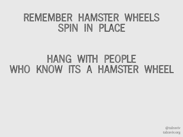 @talraviv
talraviv.org
REMEMBER HAMSTER WHEELS
SPIN IN PLACE
HANG WITH PEOPLE
WHO KNOW ITS A HAMSTER WHEEL
