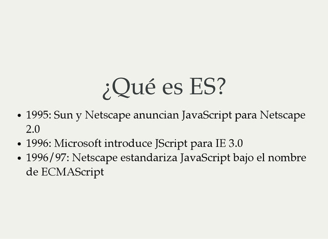 ¿Qué es ES?
1995: Sun y Netscape anuncian JavaScript para Netscape
2.0
1996: Microsoft introduce JScript para IE 3.0
1996/97: Netscape estandariza JavaScript bajo el nombre
de ECMAScript
