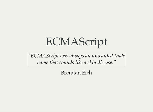 ECMAScript
"ECMAScript was always an unwanted trade
name that sounds like a skin disease."
Brendan Eich
