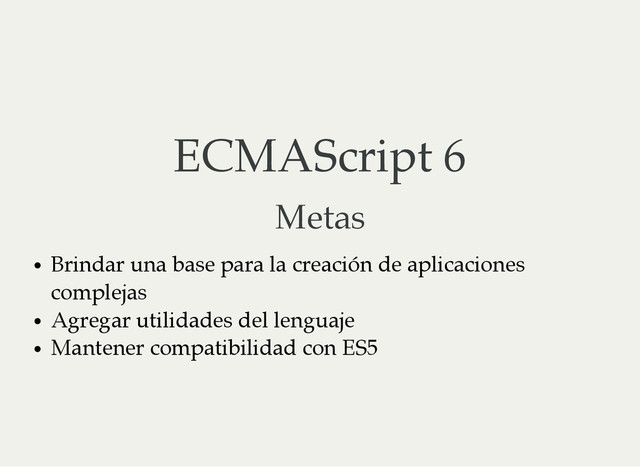 ECMAScript 6
Metas
Brindar una base para la creación de aplicaciones
complejas
Agregar utilidades del lenguaje
Mantener compatibilidad con ES5
