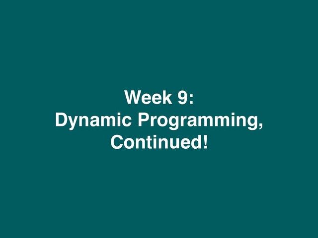 Week 9:
Dynamic Programming,
Continued!
