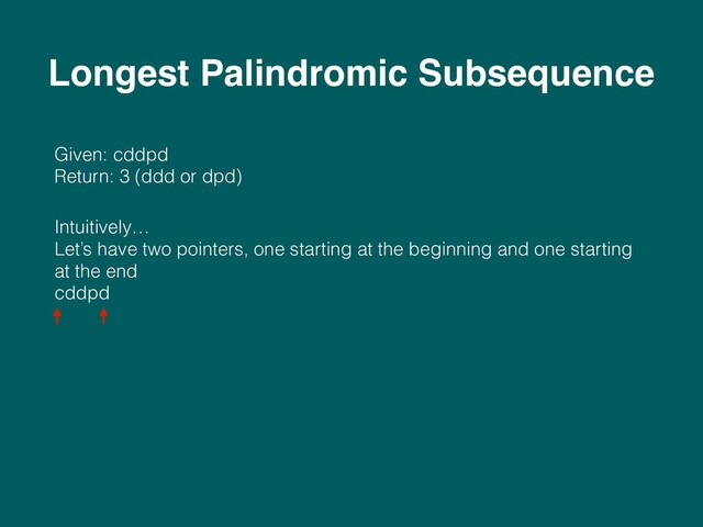 Given: cddpd 
Return: 3 (ddd or dpd)
Intuitively… 
Let’s have two pointers, one starting at the beginning and one starting
at the end 
cddpd 
 
 
Longest Palindromic Subsequence
