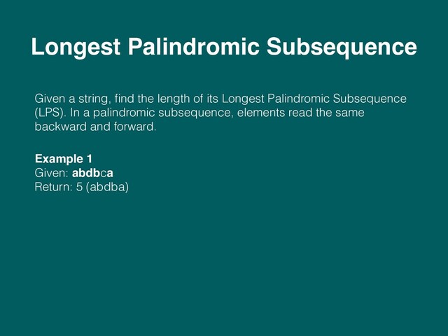 Given a string, ﬁnd the length of its Longest Palindromic Subsequence
(LPS). In a palindromic subsequence, elements read the same
backward and forward.
Example 1 
Given: abdbca 
Return: 5 (abdba)
Longest Palindromic Subsequence
