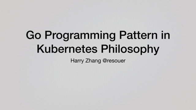 Go Programming Pattern in
Kubernetes Philosophy
Harry Zhang @resouer
