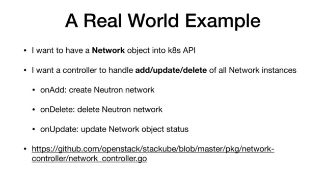 A Real World Example
• I want to have a Network object into k8s API

• I want a controller to handle add/update/delete of all Network instances

• onAdd: create Neutron network

• onDelete: delete Neutron network

• onUpdate: update Network object status

• https://github.com/openstack/stackube/blob/master/pkg/network-
controller/network_controller.go
